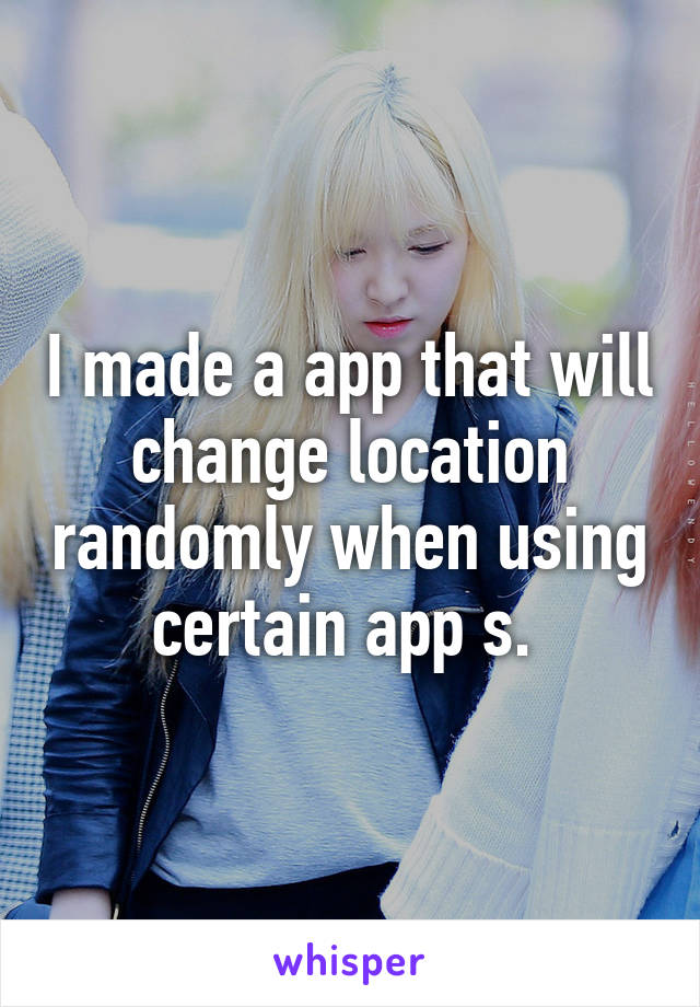 I made a app that will change location randomly when using certain app s. 