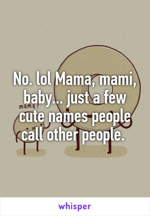 No. lol Mama, mami, baby... just a few cute names people call other people. 