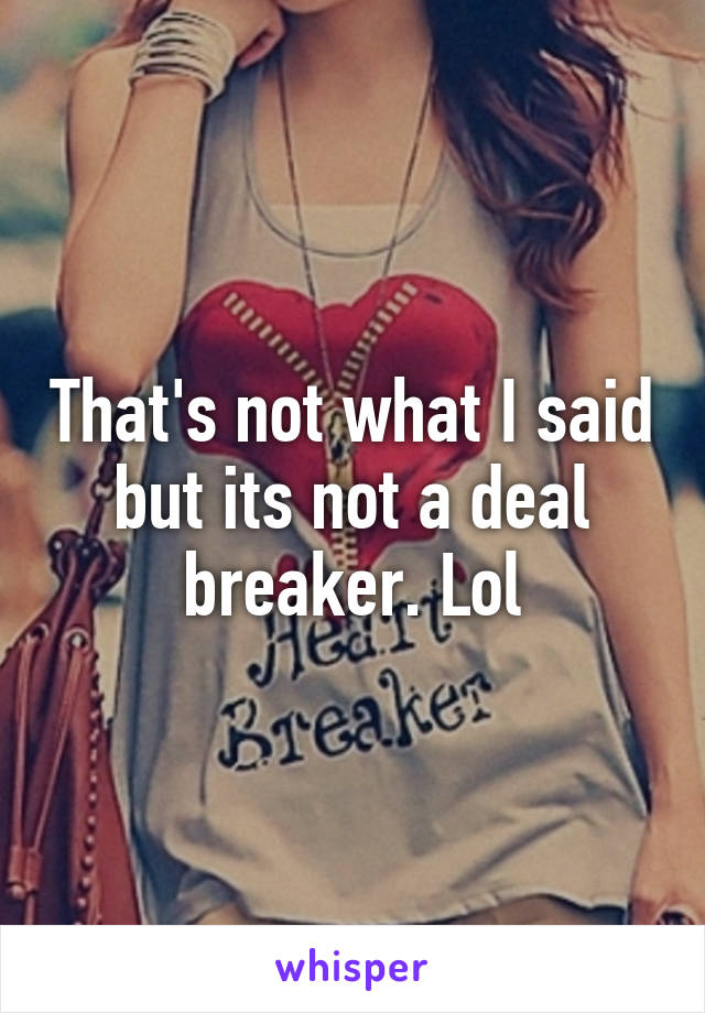 That's not what I said but its not a deal breaker. Lol