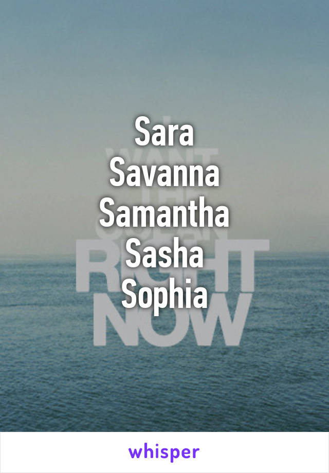 Sara
Savanna
Samantha
Sasha
Sophia
