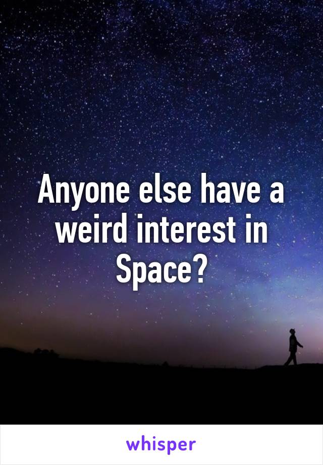 Anyone else have a weird interest in Space?