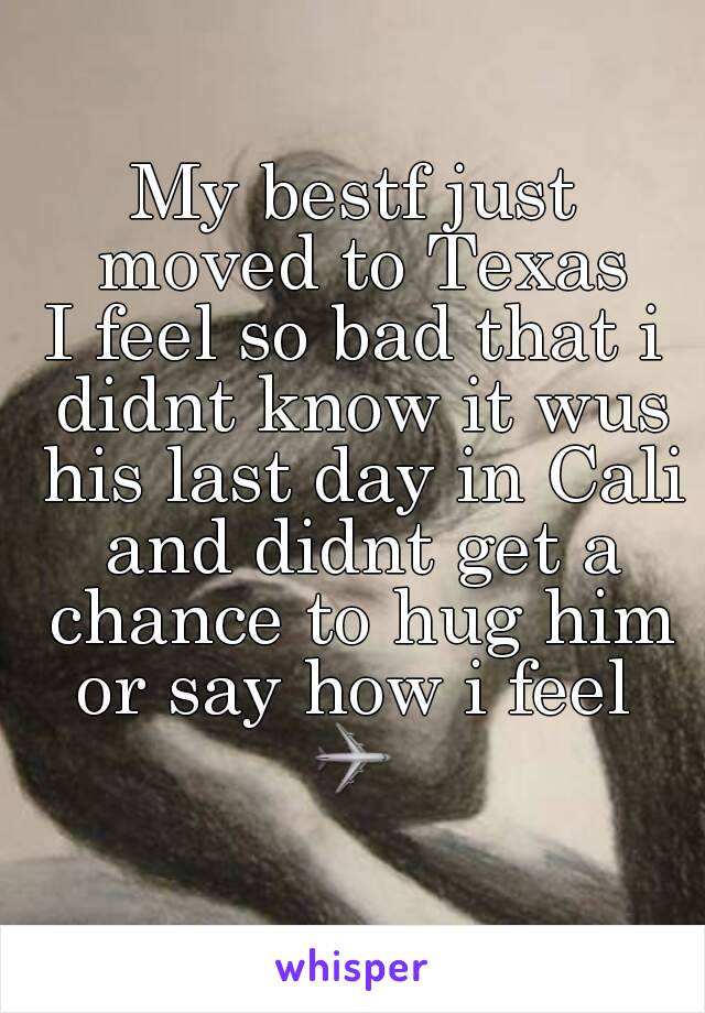 My bestf just moved to Texas
I feel so bad that i didnt know it wus his last day in Cali and didnt get a chance to hug him or say how i feel 
✈