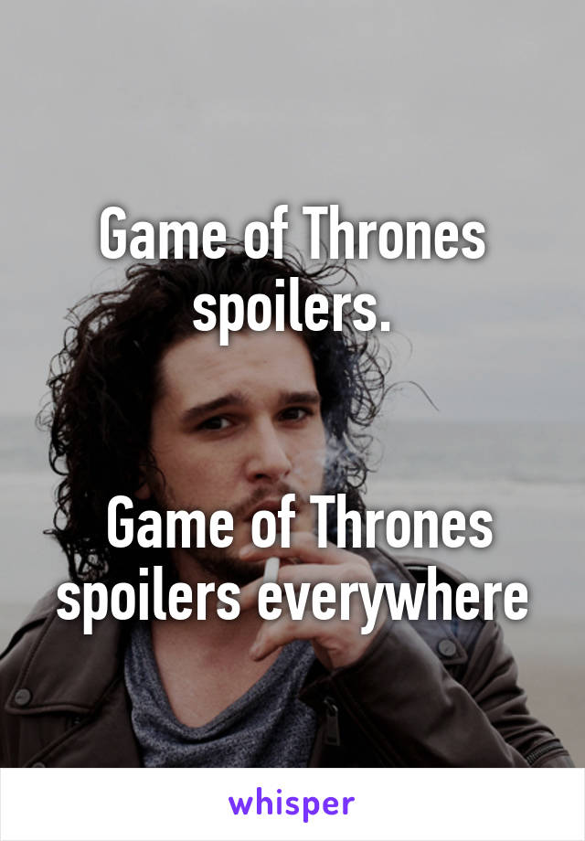 Game of Thrones spoilers.


 Game of Thrones spoilers everywhere