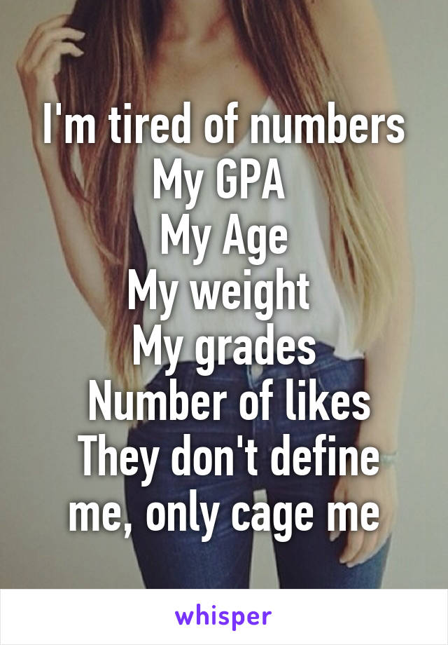 I'm tired of numbers
My GPA 
My Age
My weight 
My grades
 Number of likes
 They don't define me, only cage me