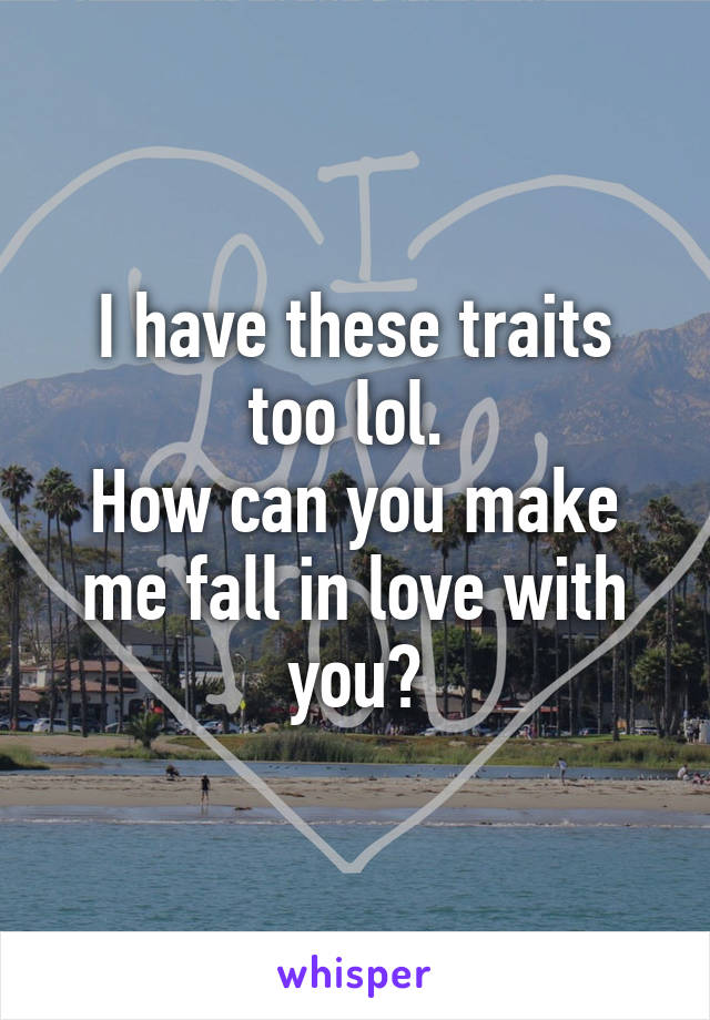 I have these traits too lol. 
How can you make me fall in love with you?