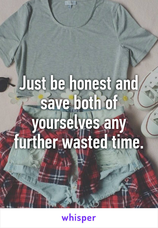 Just be honest and save both of yourselves any further wasted time.