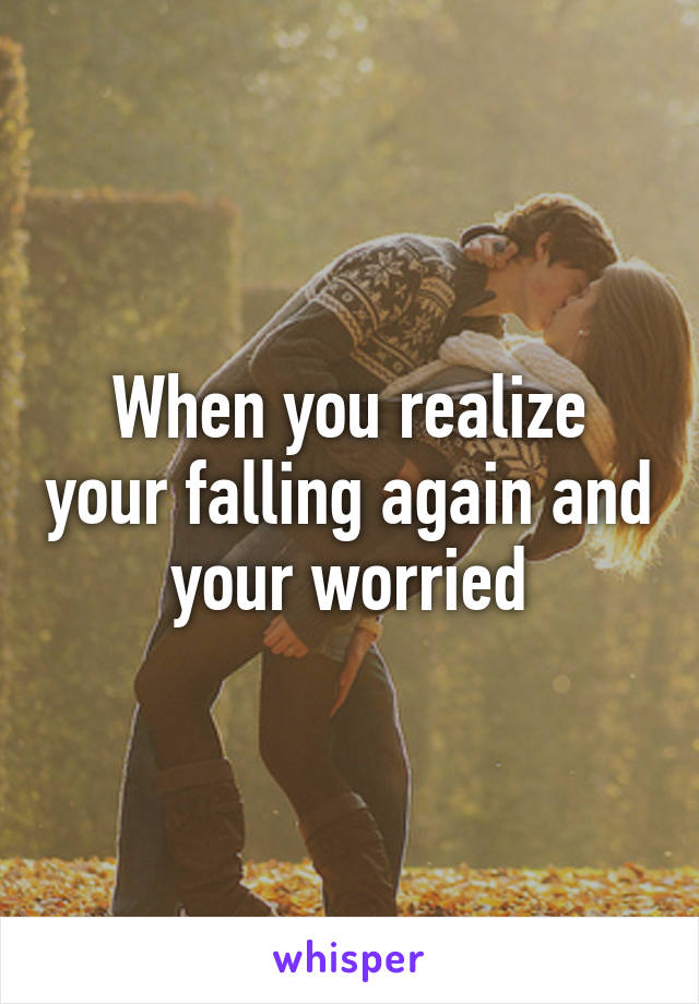 When you realize your falling again and your worried