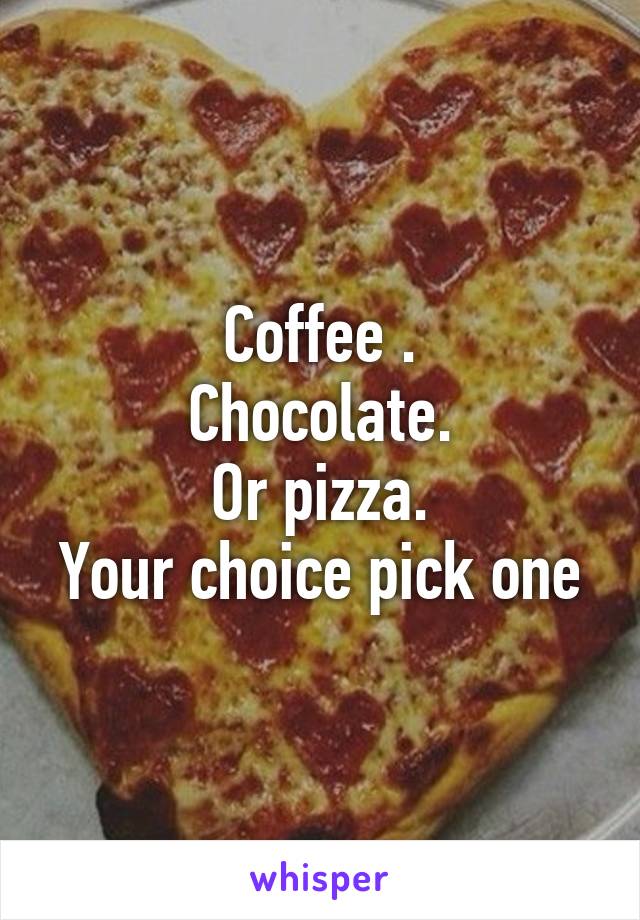 Coffee .
Chocolate.
Or pizza.
Your choice pick one