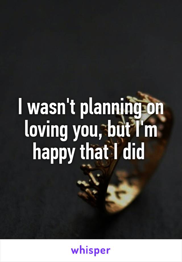 I wasn't planning on loving you, but I'm happy that I did 