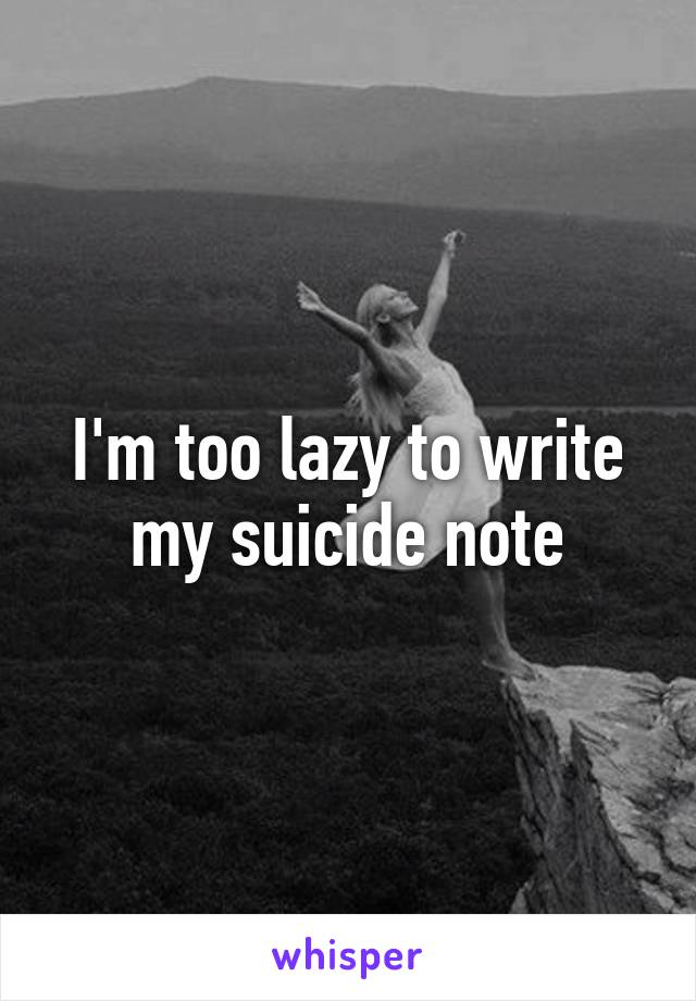 I'm too lazy to write my suicide note