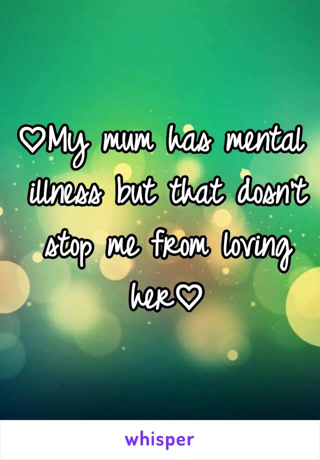 ♡My mum has mental illness but that dosn't stop me from loving her♡