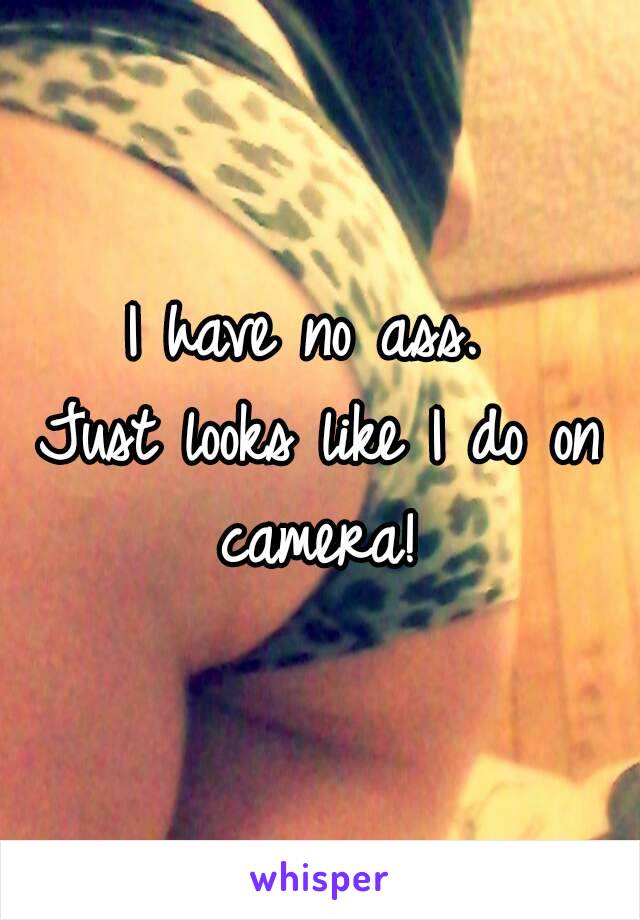 I have no ass. 
Just looks like I do on camera! 