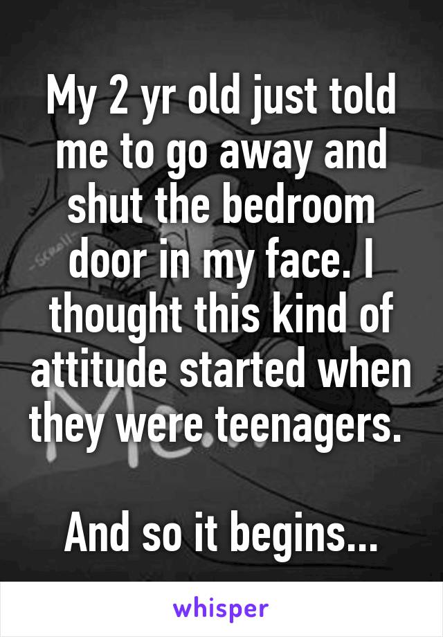 My 2 yr old just told me to go away and shut the bedroom door in my face. I thought this kind of attitude started when they were teenagers. 

And so it begins...