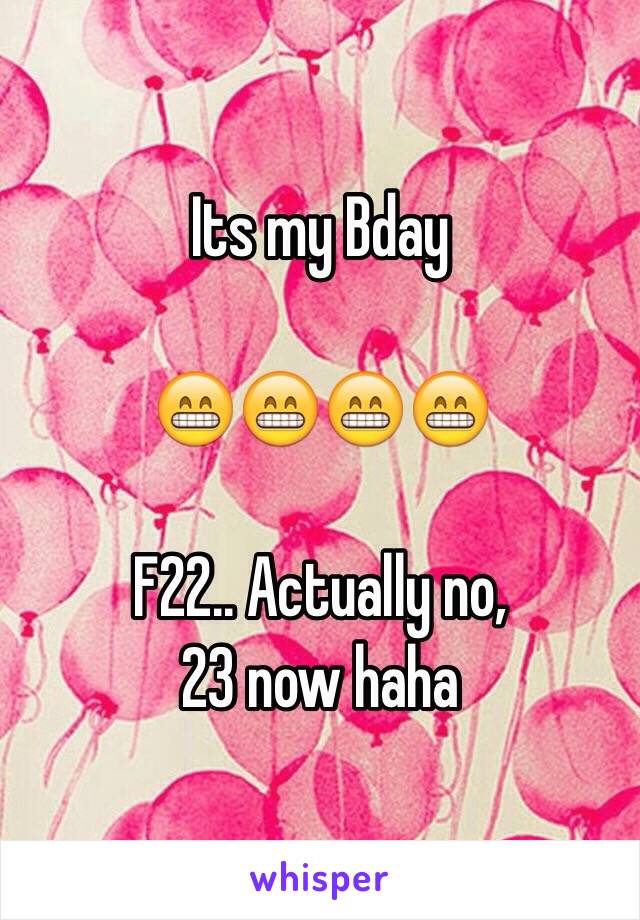 Its my Bday 

😁😁😁😁

F22.. Actually no, 
23 now haha 