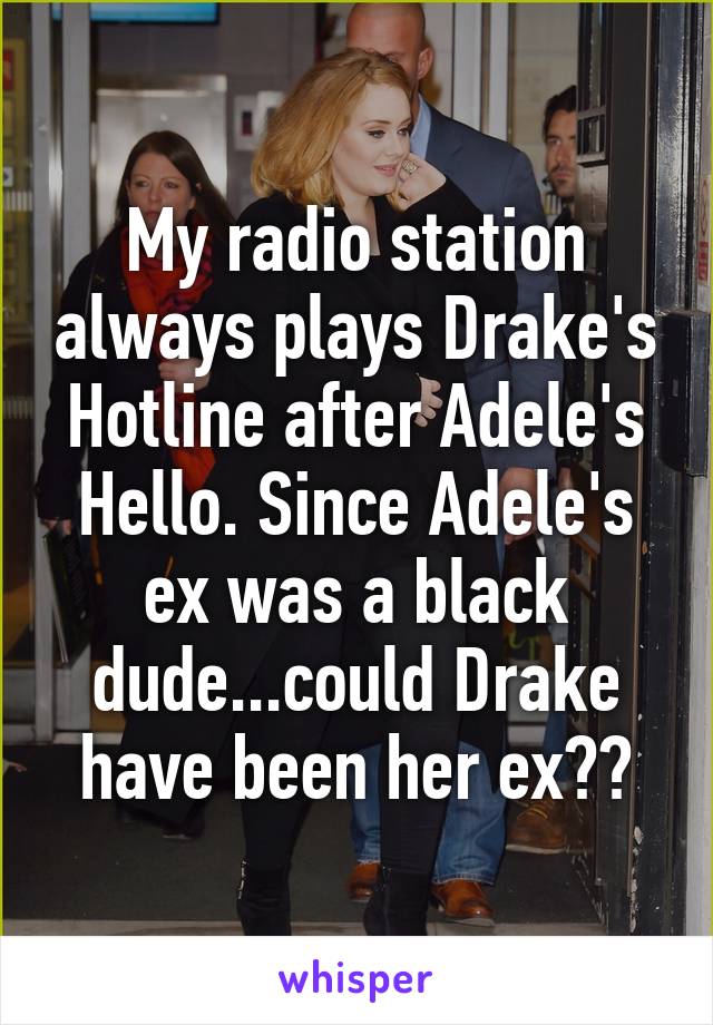 My radio station always plays Drake's Hotline after Adele's Hello. Since Adele's ex was a black dude...could Drake have been her ex??