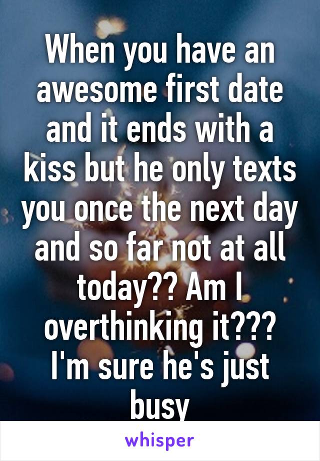 When you have an awesome first date and it ends with a kiss but he only texts you once the next day and so far not at all today?? Am I overthinking it??? I'm sure he's just busy