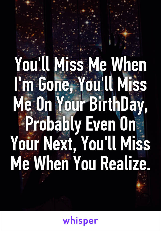 You'll Miss Me When I'm Gone, You'll Miss Me On Your BirthDay, Probably Even On Your Next, You'll Miss Me When You Realize.