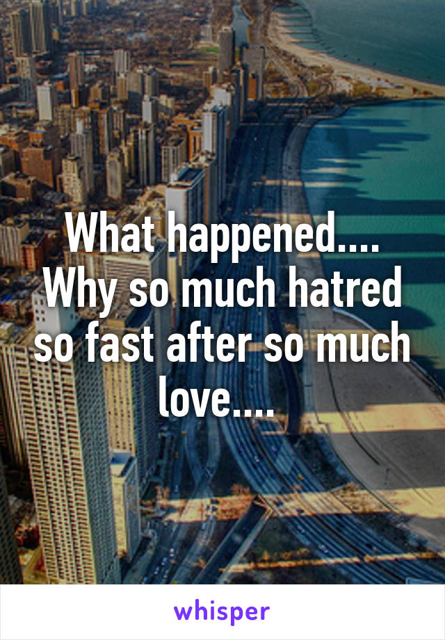 What happened.... Why so much hatred so fast after so much love.... 