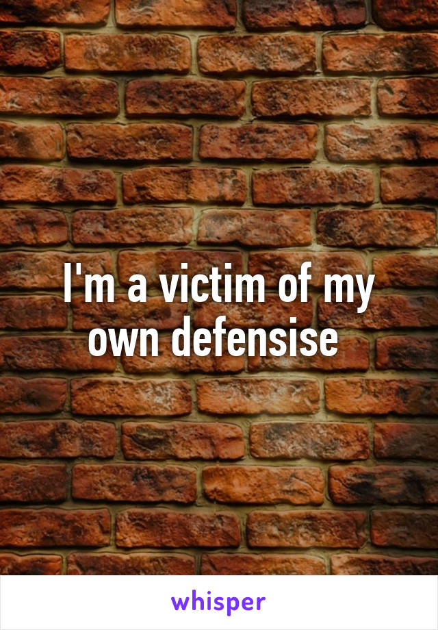 I'm a victim of my own defensise 