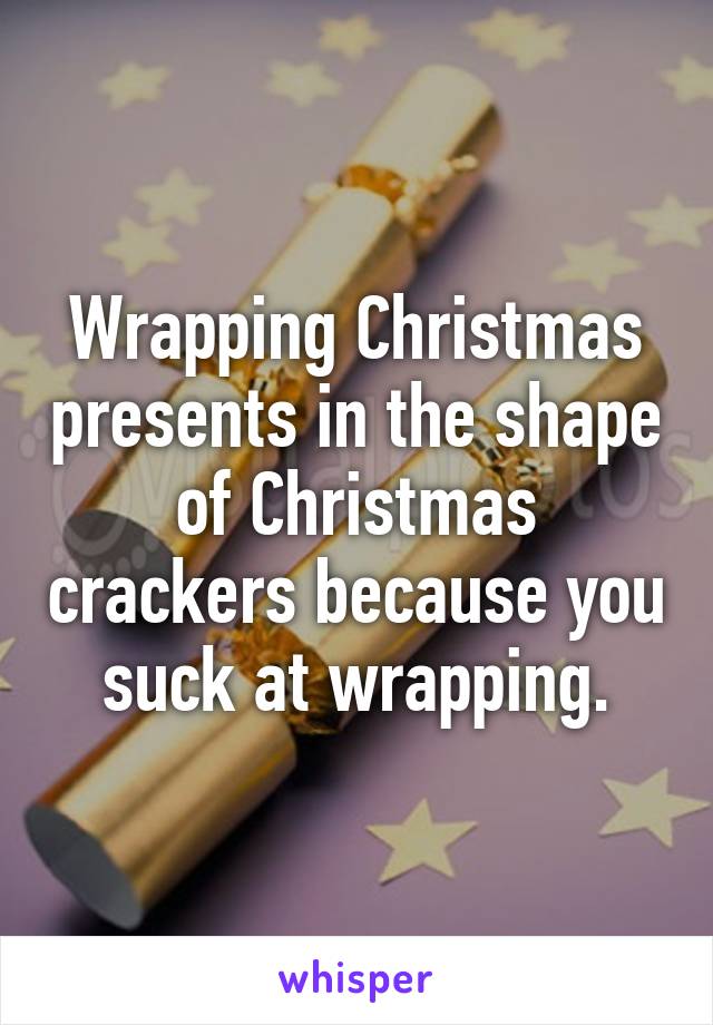 Wrapping Christmas presents in the shape of Christmas crackers because you suck at wrapping.