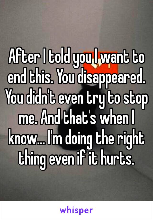 After I told you I want to end this. You disappeared. You didn't even try to stop me. And that's when I know... I'm doing the right thing even if it hurts.