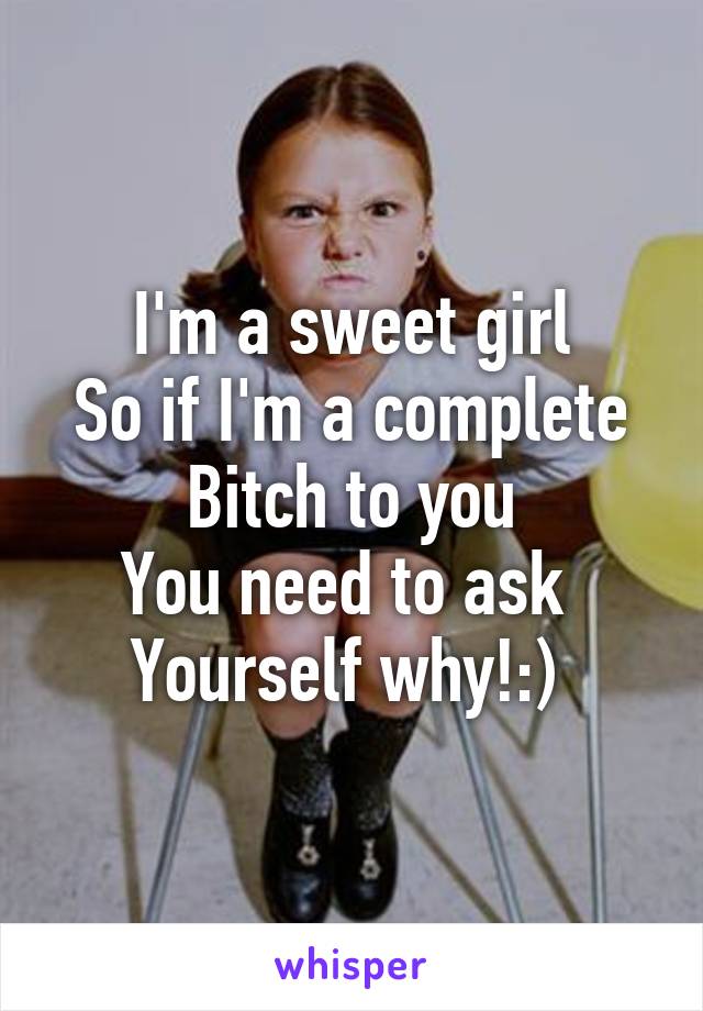 I'm a sweet girl
So if I'm a complete
Bitch to you
You need to ask 
Yourself why!:) 