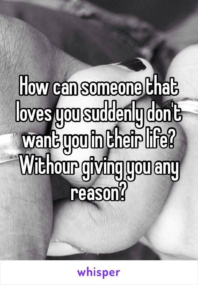 How can someone that loves you suddenly don't want you in their life? Withour giving you any reason? 