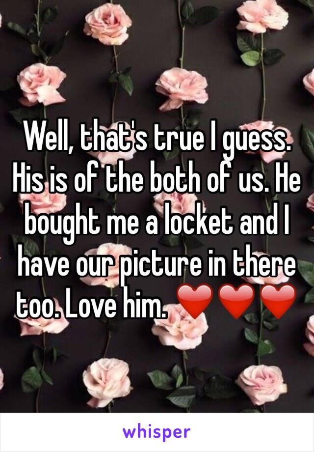 Well, that's true I guess. His is of the both of us. He bought me a locket and I have our picture in there too. Love him. ❤️❤️❤️