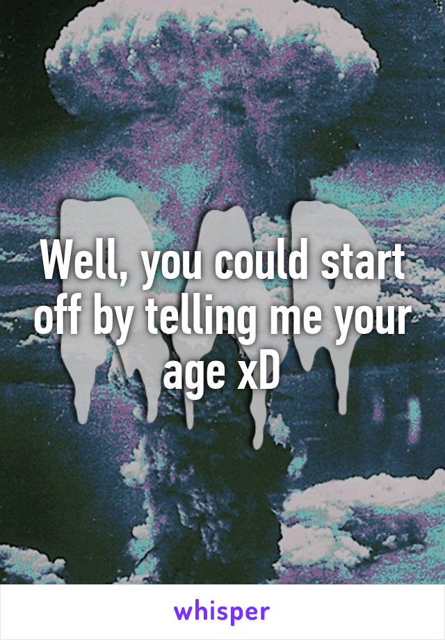 Well, you could start off by telling me your age xD