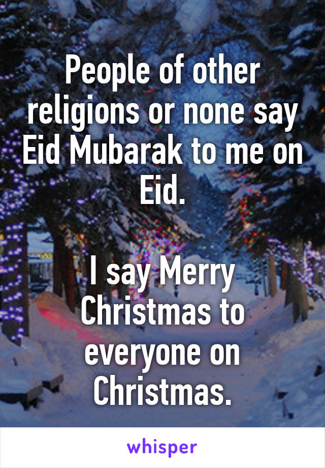 People of other religions or none say Eid Mubarak to me on Eid.

I say Merry Christmas to everyone on Christmas.