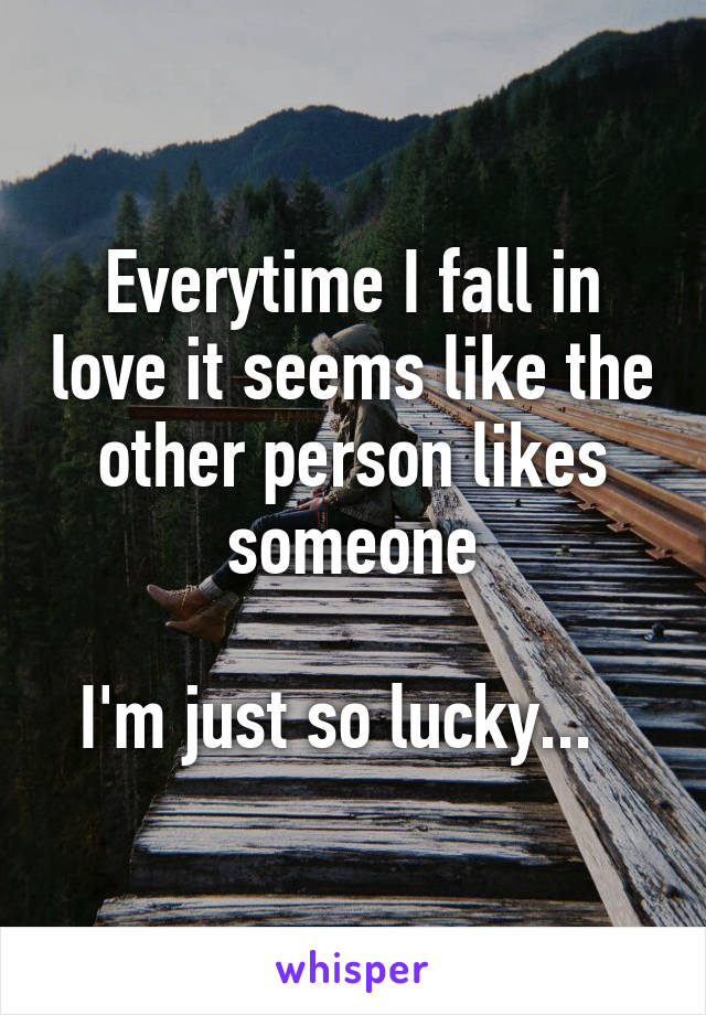 Everytime I fall in love it seems like the other person likes someone

I'm just so lucky...  