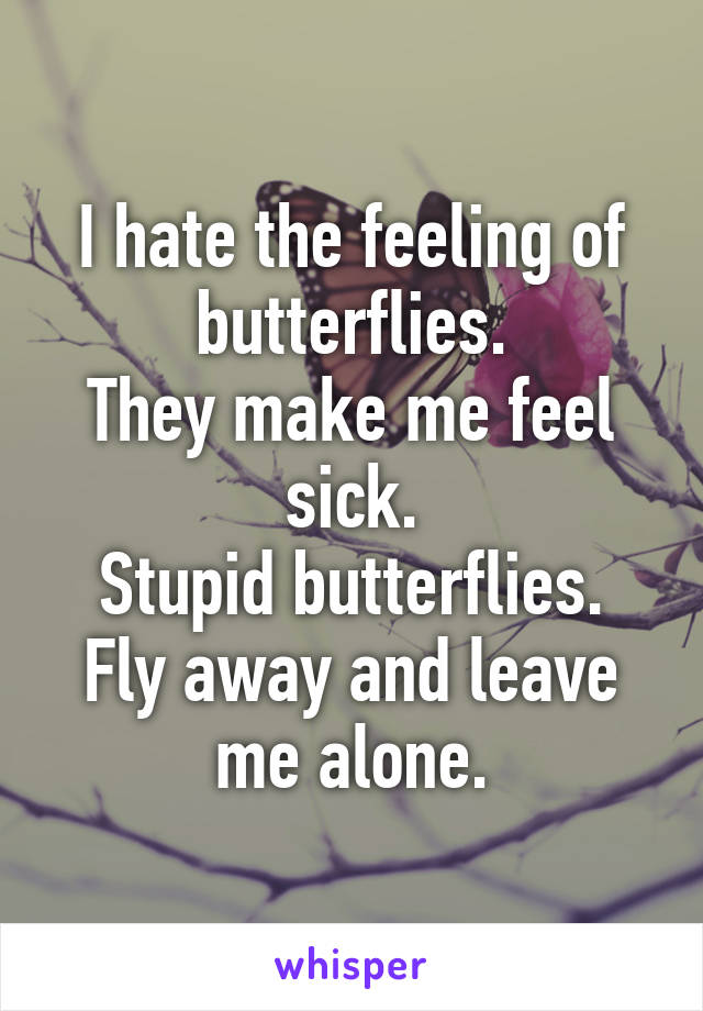 I hate the feeling of butterflies.
They make me feel sick.
Stupid butterflies.
Fly away and leave me alone.