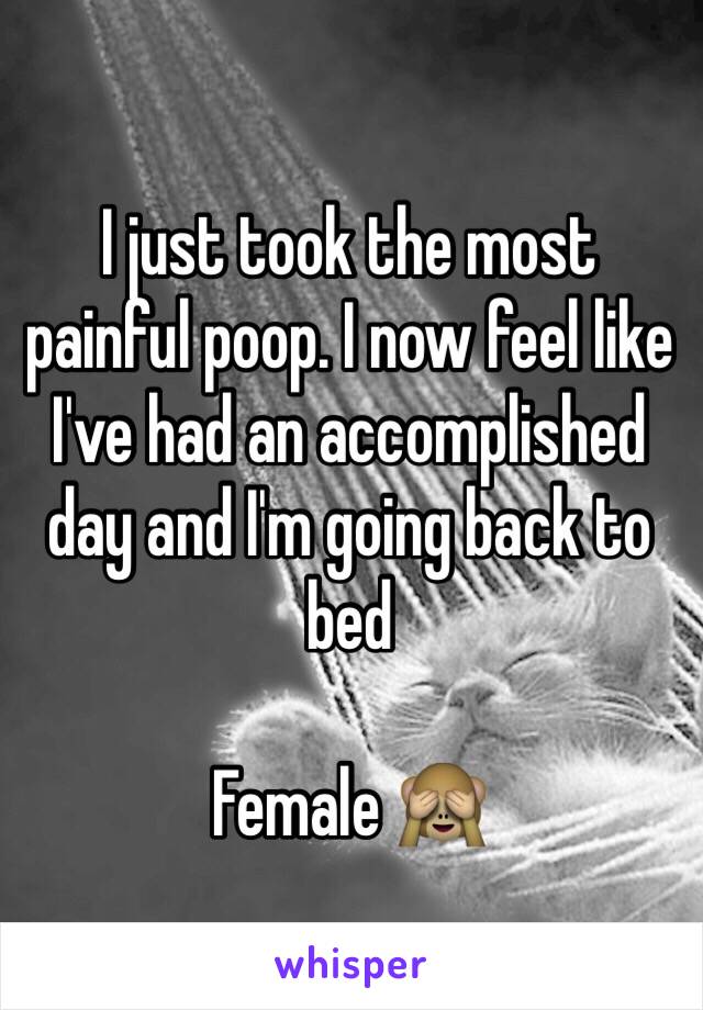 I just took the most 
painful poop. I now feel like I've had an accomplished day and I'm going back to bed 

Female 🙈