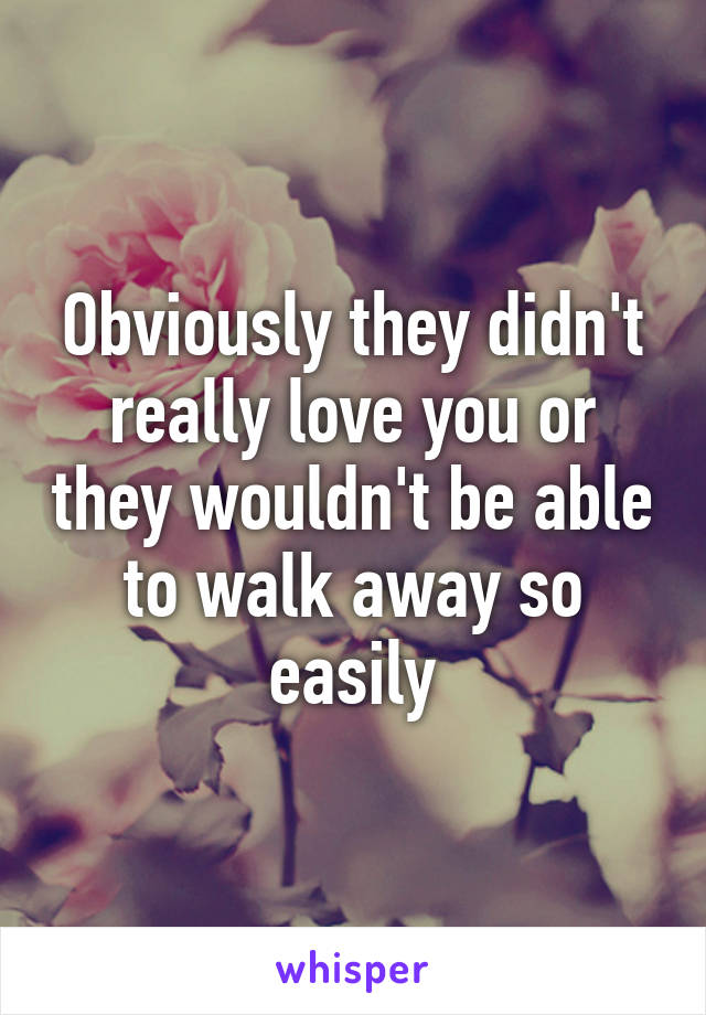 Obviously they didn't really love you or they wouldn't be able to walk away so easily