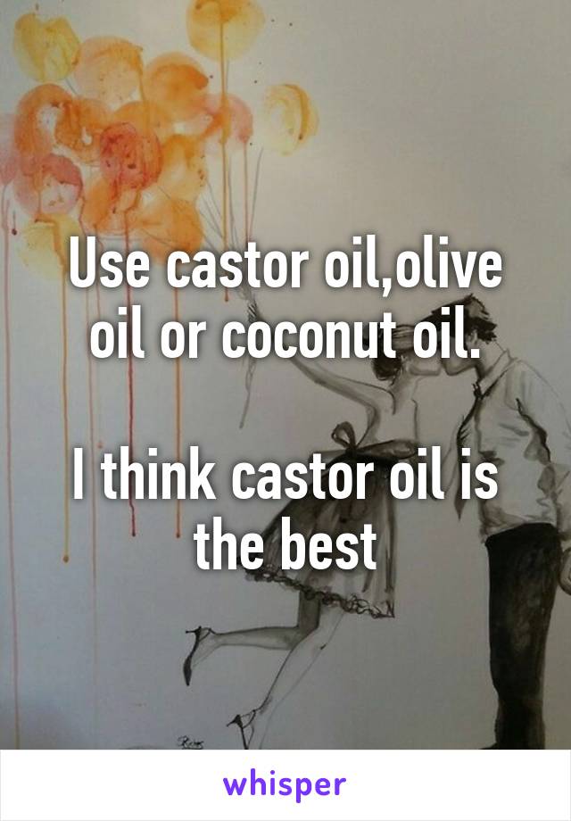 Use castor oil,olive oil or coconut oil.

I think castor oil is the best