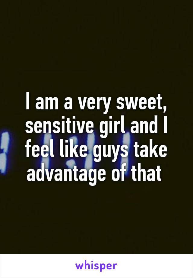 I am a very sweet, sensitive girl and I feel like guys take advantage of that 