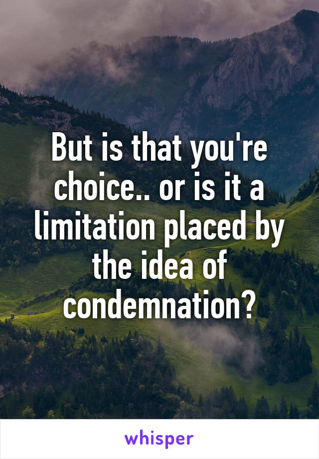 But is that you're choice.. or is it a limitation placed by the idea of condemnation?