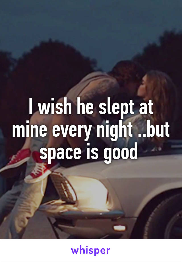 I wish he slept at mine every night ..but space is good 