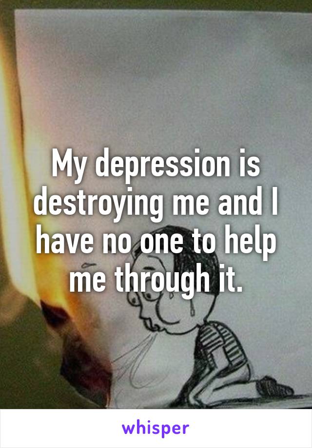 My depression is destroying me and I have no one to help me through it.