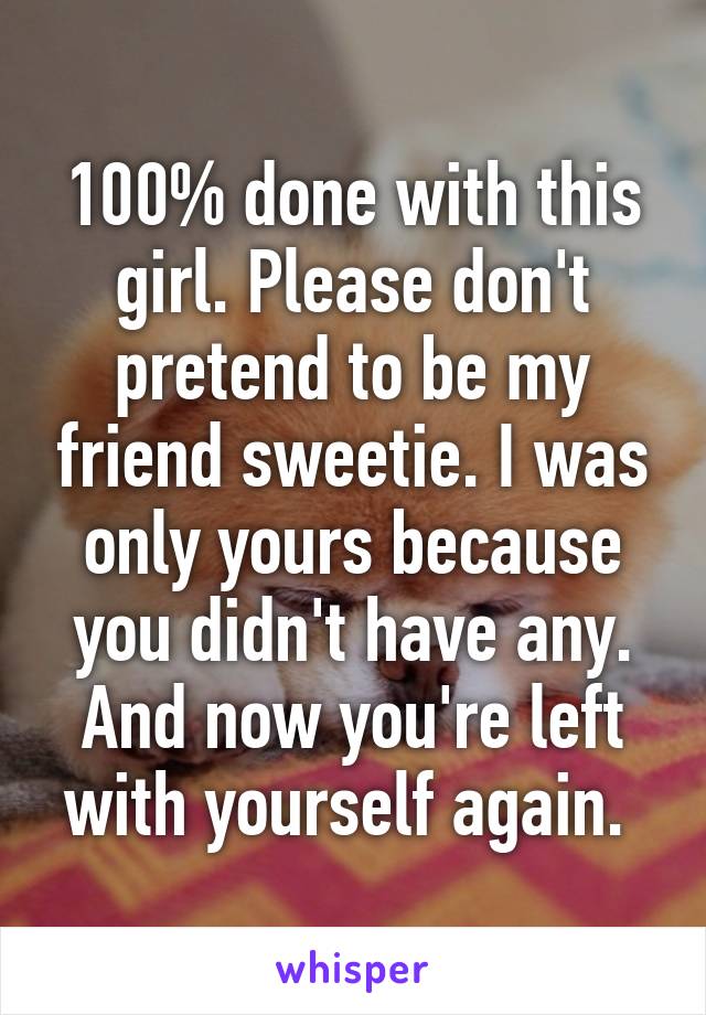 100% done with this girl. Please don't pretend to be my friend sweetie. I was only yours because you didn't have any. And now you're left with yourself again. 