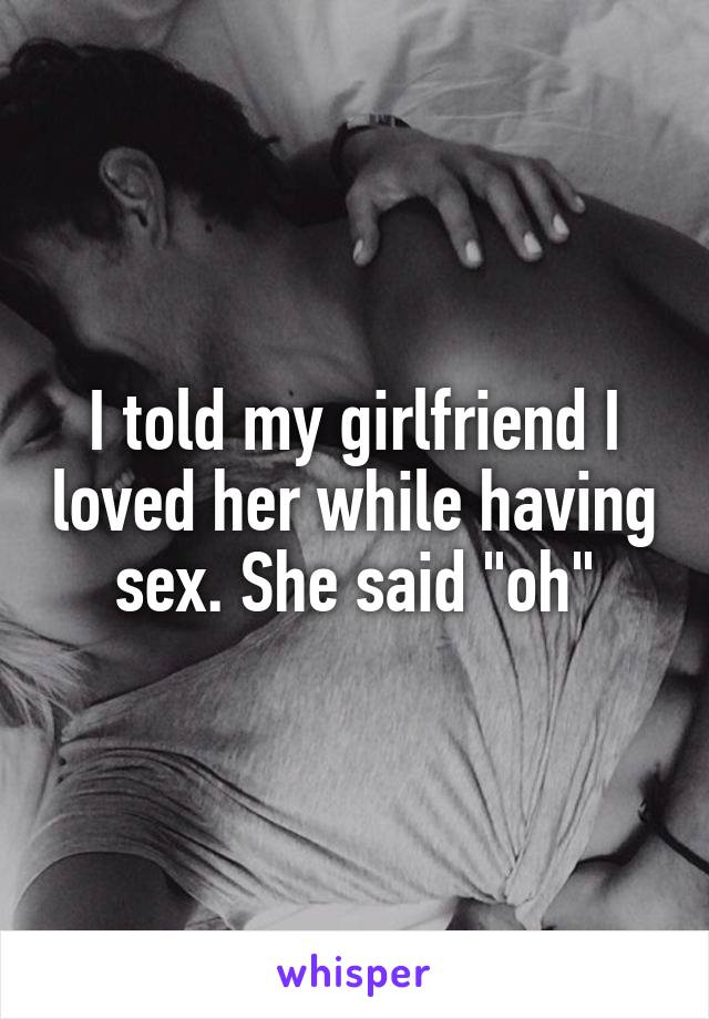 I told my girlfriend I loved her while having sex. She said "oh"