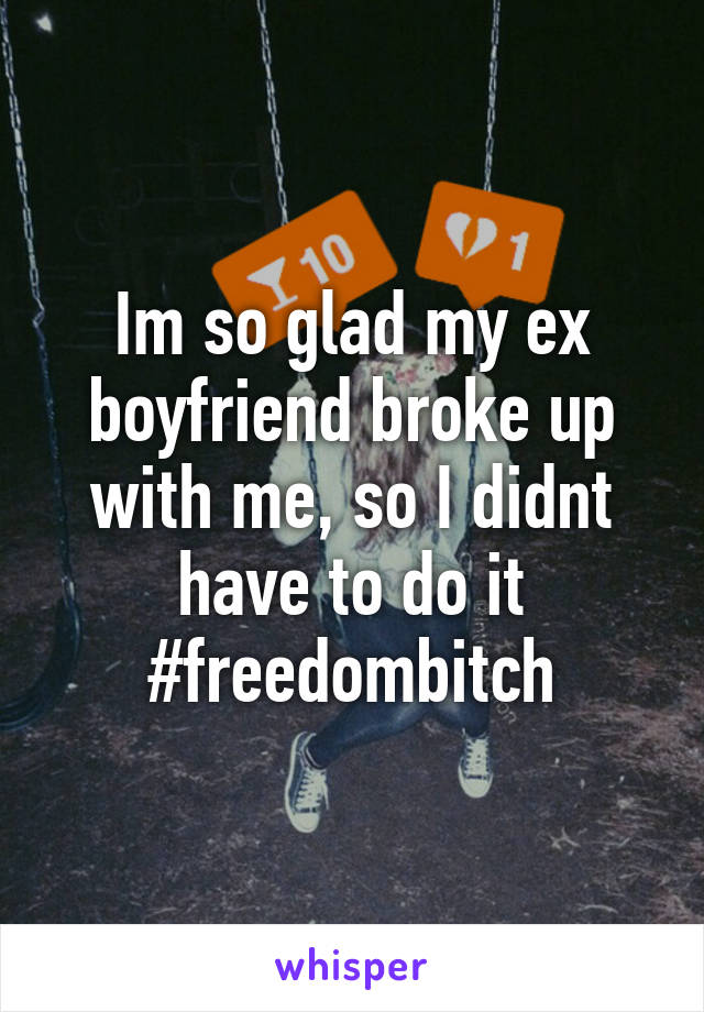 Im so glad my ex boyfriend broke up with me, so I didnt have to do it #freedombitch