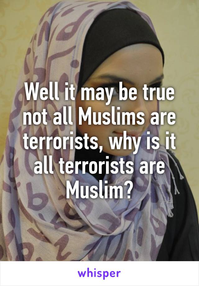 Well it may be true not all Muslims are terrorists, why is it all terrorists are Muslim?