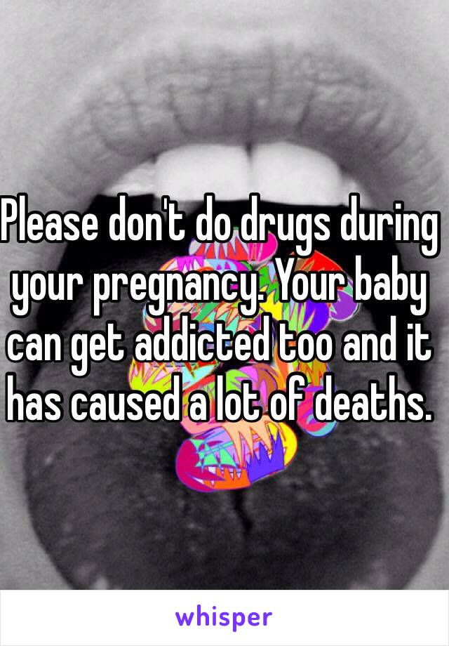 Please don't do drugs during your pregnancy. Your baby can get addicted too and it has caused a lot of deaths.