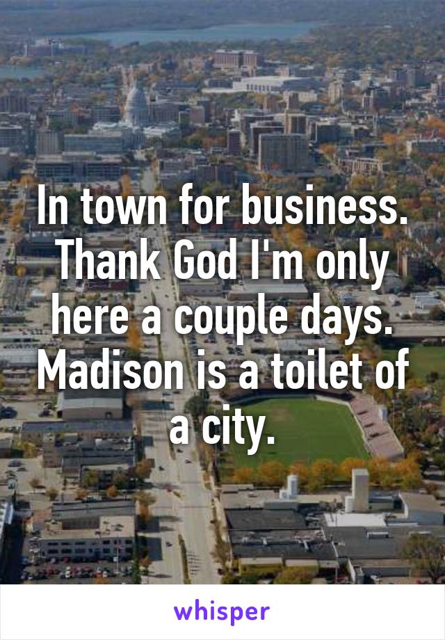 In town for business. Thank God I'm only here a couple days. Madison is a toilet of a city.