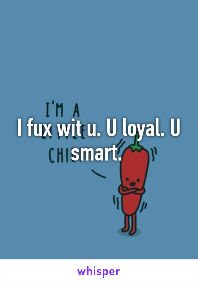 I fux wit u. U loyal. U smart. 