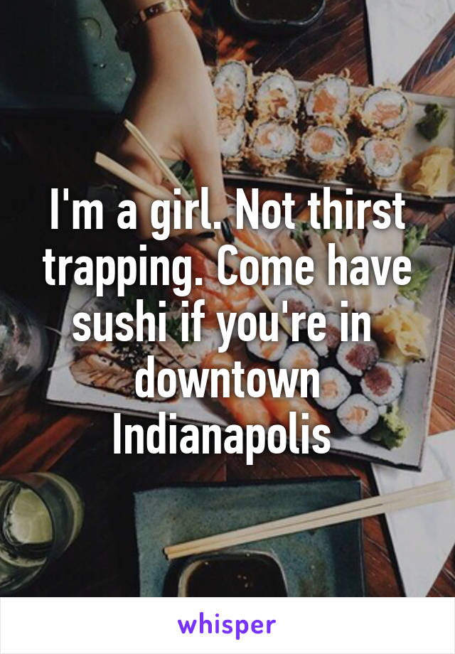 I'm a girl. Not thirst trapping. Come have sushi if you're in  downtown Indianapolis 