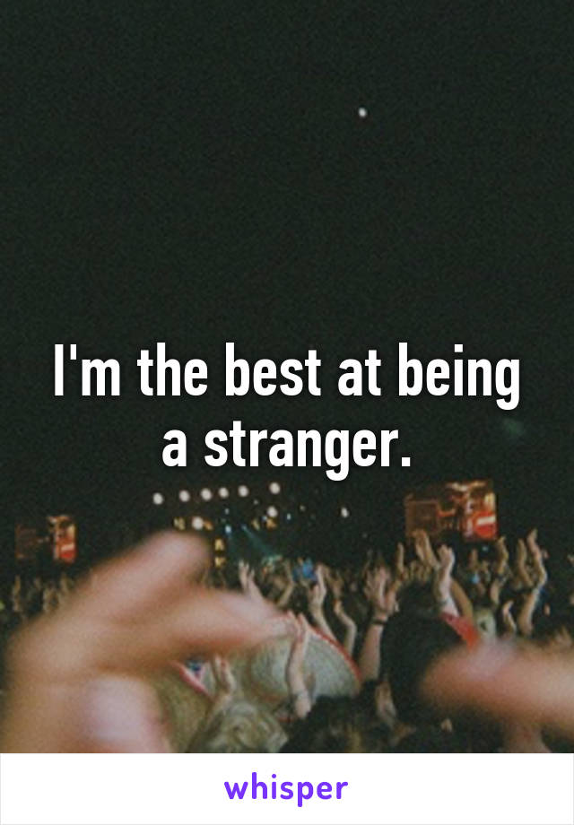 I'm the best at being a stranger.