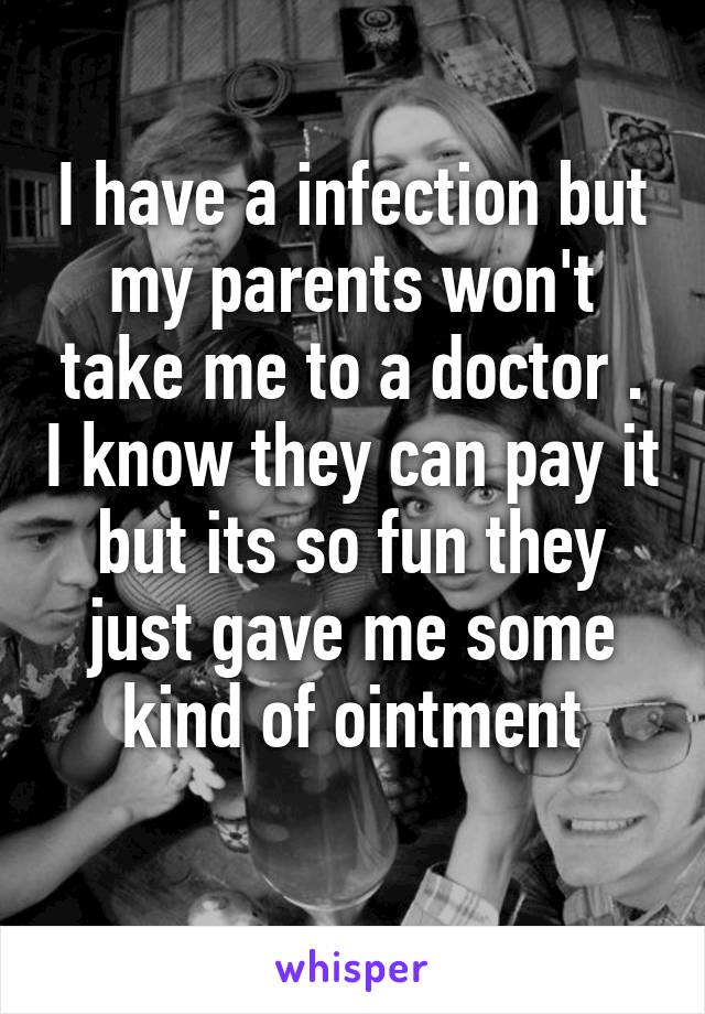 I have a infection but my parents won't take me to a doctor . I know they can pay it but its so fun they just gave me some kind of ointment
