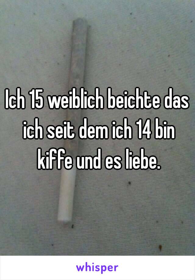 Ich 15 weiblich beichte das ich seit dem ich 14 bin kiffe und es liebe.